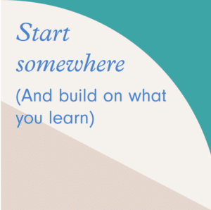 Start somewhere and build on what you learn